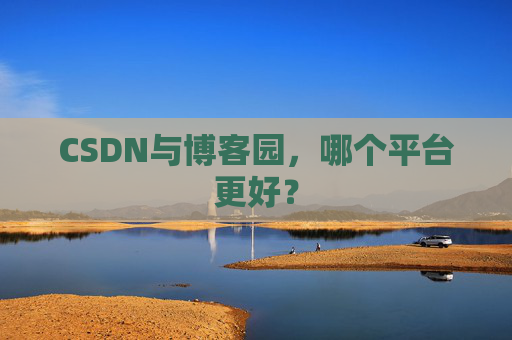 CSDN与博客园,哪个平台更好?